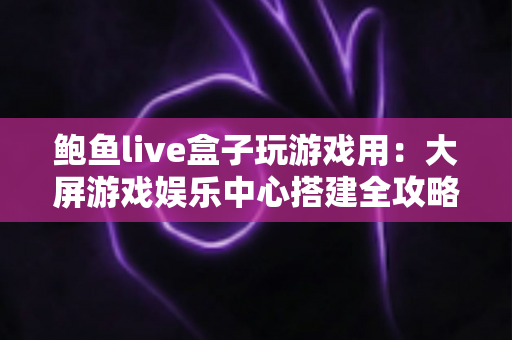 鲍鱼live盒子玩游戏用：大屏游戏娱乐中心搭建全攻略