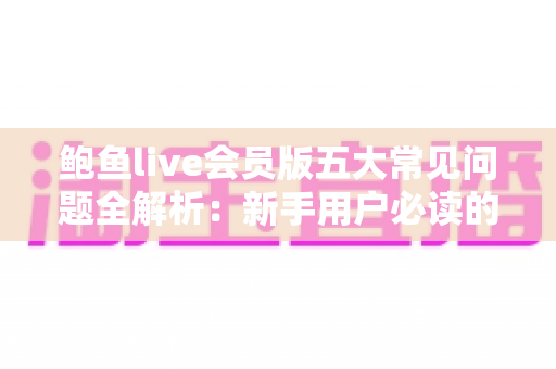 鲍鱼live会员版五大常见问题全解析：新手用户必读的会员使用指南