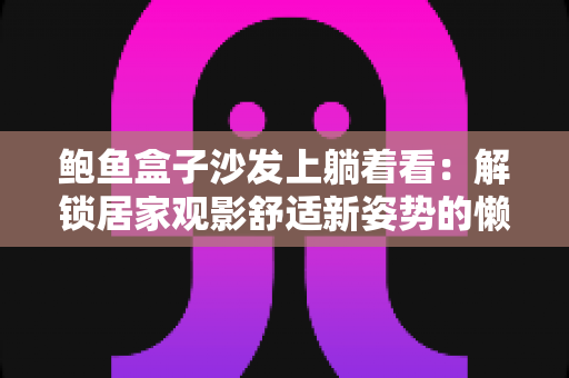 鲍鱼盒子沙发上躺着看：解锁居家观影舒适新姿势的懒人娱乐全攻略