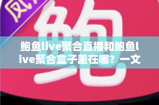 鲍鱼live聚合直播和鲍鱼live聚合盒子差在哪?一文看懂软件与硬件两种方案的全面对比 鲍鱼live聚合直播和鲍鱼live聚合盒子差在哪?一文看懂软件与硬件两种方案的全面对比