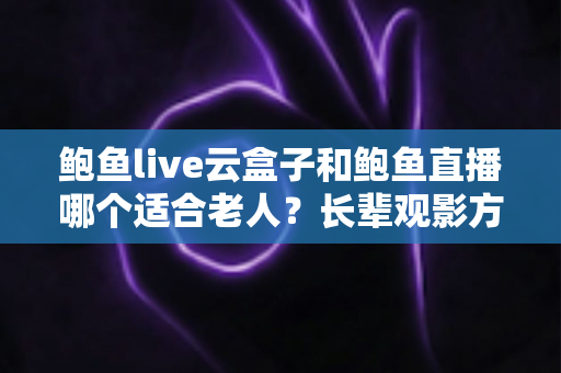 鲍鱼live云盒子和鲍鱼直播哪个适合老人?长辈观影方式全维度对比与实用选购指南 鲍鱼live云盒子和鲍鱼直播哪个适合老人?长辈观影方式全维度对比与实用选购指南