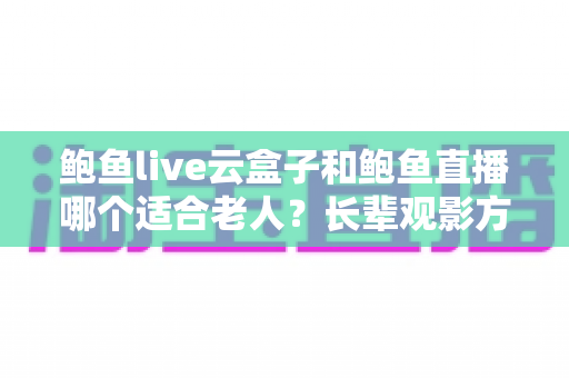 鲍鱼live云盒子和鲍鱼直播哪个适合老人?长辈观影方式全维度对比与实用选购指南 鲍鱼live云盒子和鲍鱼直播哪个适合老人?长辈观影方式全维度对比与实用选购指南
