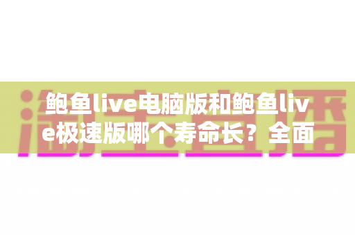 鲍鱼live电脑版和鲍鱼live极速版哪个寿命长?全面对比与深度解析 鲍鱼live电脑版和鲍鱼live极速版哪个寿命长?全面对比与深度解析