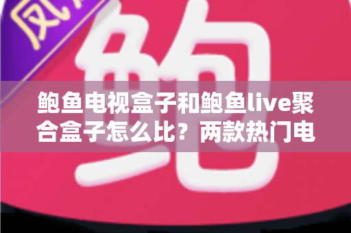 鲍鱼电视盒子和鲍鱼live聚合盒子怎么比？两款热门电视盒子深度对比与选购全指南