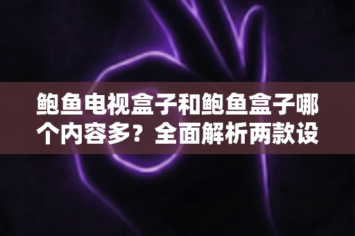 鲍鱼电视盒子和鲍鱼盒子哪个内容多？全面解析两款设备的内容资源与选购指南