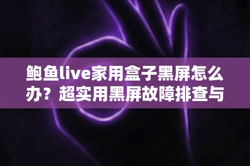 鲍鱼live家用盒子黑屏怎么办?超实用黑屏故障排查与修复全指南 鲍鱼live家用盒子黑屏怎么办?超实用黑屏故障排查与修复全指南