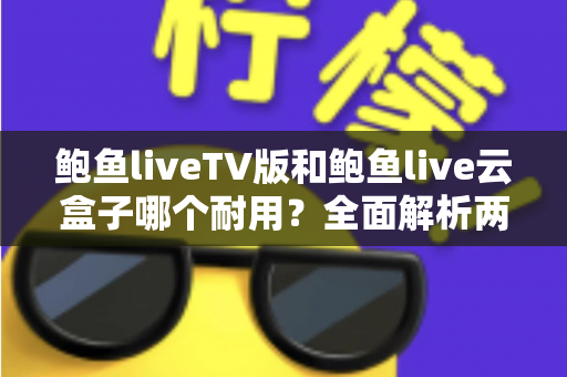 鲍鱼liveTV版和鲍鱼live云盒子哪个耐用？全面解析两款产品的使用寿命与选购建议