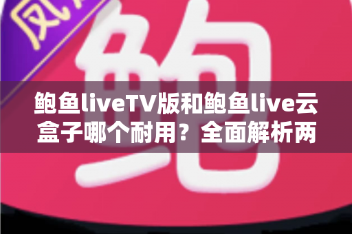 鲍鱼liveTV版和鲍鱼live云盒子哪个耐用？全面解析两款产品的使用寿命与选购建议