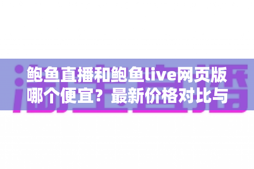 鲍鱼直播和鲍鱼live网页版哪个便宜？最新价格对比与省钱攻略全解析