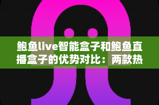 鲍鱼live智能盒子和鲍鱼直播盒子的优势对比:两款热门电视盒子深度解析,看完这篇再买不吃亏 鲍鱼live智能盒子和鲍鱼直播盒子的优势对比:两款热门电视盒子深度解析,看完这篇再买不吃亏