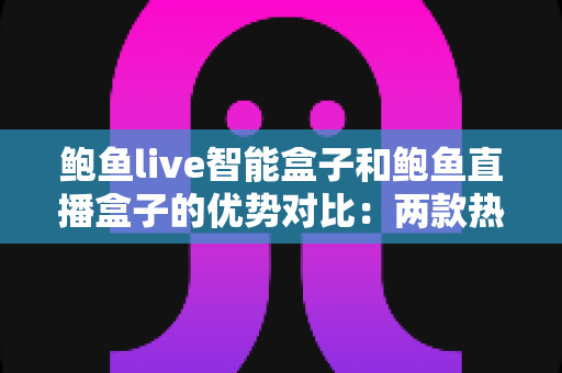 鲍鱼live智能盒子和鲍鱼直播盒子的优势对比:两款热门电视盒子深度解析,看完这篇再买不吃亏 鲍鱼live智能盒子和鲍鱼直播盒子的优势对比:两款热门电视盒子深度解析,看完这篇再买不吃亏