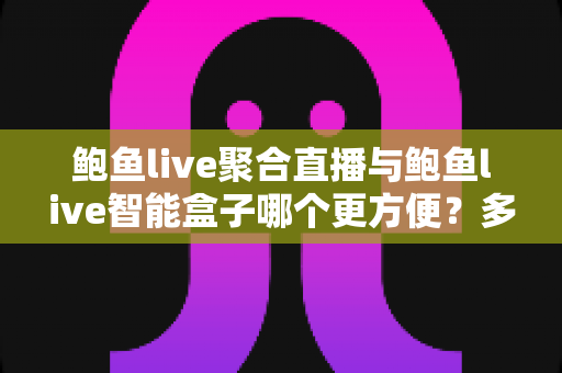 鲍鱼live聚合直播与鲍鱼live智能盒子哪个更方便？多维度实测对比，帮你找到最省心的看播方案