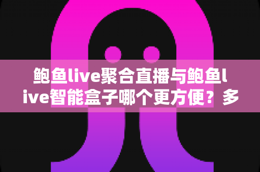 鲍鱼live聚合直播与鲍鱼live智能盒子哪个更方便？多维度实测对比，帮你找到最省心的看播方案