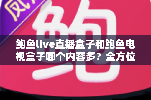 鲍鱼live直播盒子和鲍鱼电视盒子哪个内容多?全方位深度对比与实用选购指南 鲍鱼live直播盒子和鲍鱼电视盒子哪个内容多?全方位深度对比与实用选购指南