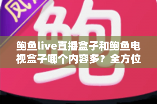 鲍鱼live直播盒子和鲍鱼电视盒子哪个内容多?全方位深度对比与实用选购指南 鲍鱼live直播盒子和鲍鱼电视盒子哪个内容多?全方位深度对比与实用选购指南