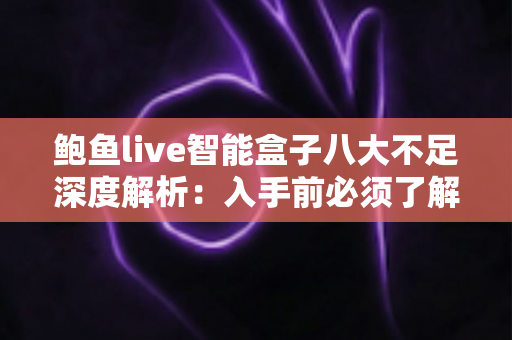 鲍鱼live智能盒子八大不足深度解析:入手前必须了解的真相与避坑指南 鲍鱼live智能盒子八大不足深度解析:入手前必须了解的真相与避坑指南