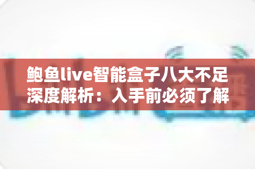 鲍鱼live智能盒子八大不足深度解析:入手前必须了解的真相与避坑指南 鲍鱼live智能盒子八大不足深度解析:入手前必须了解的真相与避坑指南