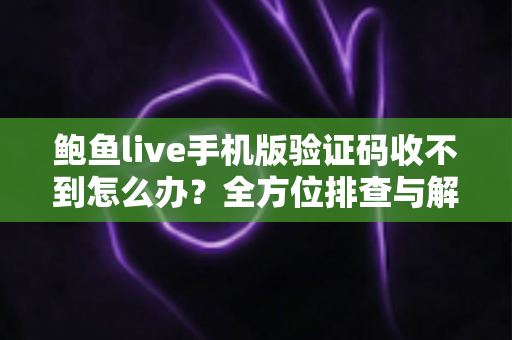 鲍鱼live手机版验证码收不到怎么办？全方位排查与解决方案实用指南