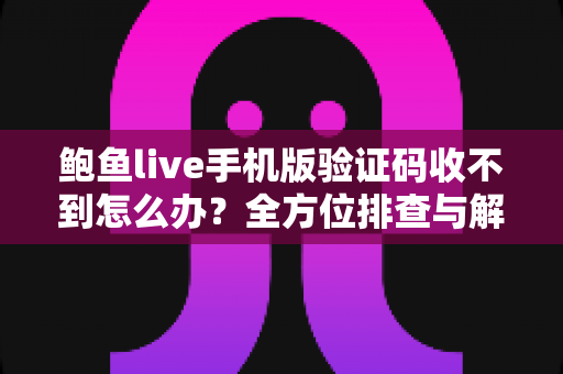 鲍鱼live手机版验证码收不到怎么办？全方位排查与解决方案实用指南