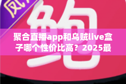 聚合直播app和乌贼live盒子哪个性价比高？2025最新选购对比全指南