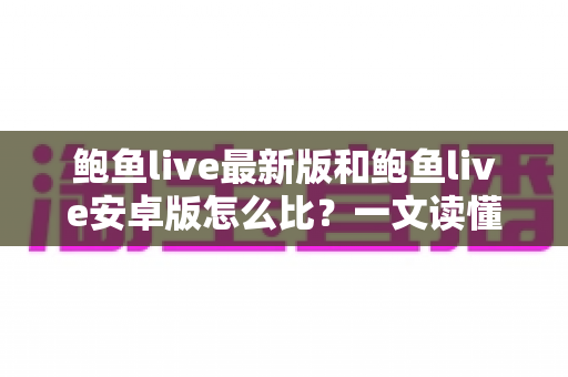 鲍鱼live最新版和鲍鱼live安卓版怎么比？一文读懂版本差异与选择技巧