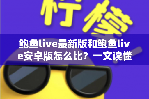 鲍鱼live最新版和鲍鱼live安卓版怎么比？一文读懂版本差异与选择技巧