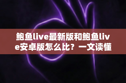 鲍鱼live最新版和鲍鱼live安卓版怎么比？一文读懂版本差异与选择技巧