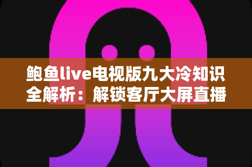 鲍鱼live电视版九大冷知识全解析:解锁客厅大屏直播的隐藏门道 鲍鱼live电视版九大冷知识全解析:解锁客厅大屏直播的隐藏门道