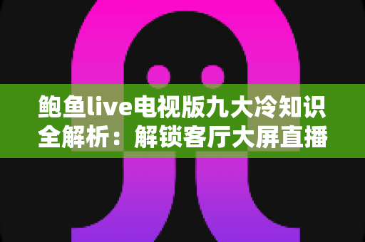鲍鱼live电视版九大冷知识全解析:解锁客厅大屏直播的隐藏门道 鲍鱼live电视版九大冷知识全解析:解锁客厅大屏直播的隐藏门道