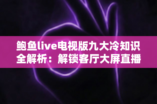 鲍鱼live电视版九大冷知识全解析:解锁客厅大屏直播的隐藏门道 鲍鱼live电视版九大冷知识全解析:解锁客厅大屏直播的隐藏门道