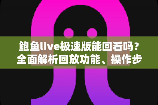 鲍鱼live极速版能回看吗？全面解析回放功能、操作步骤与实用建议