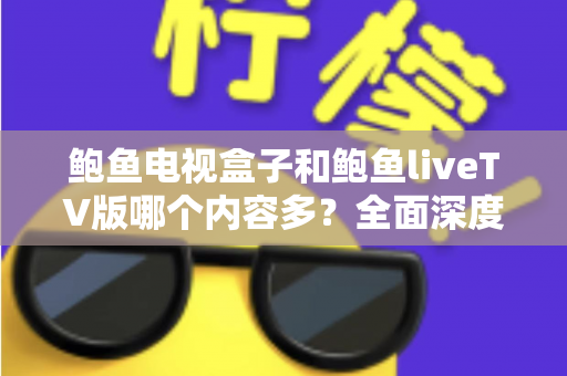 鲍鱼电视盒子和鲍鱼liveTV版哪个内容多?全面深度对比帮你找到最佳观影选择 鲍鱼电视盒子和鲍鱼liveTV版哪个内容多?全面深度对比帮你找到最佳观影选择