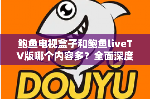 鲍鱼电视盒子和鲍鱼liveTV版哪个内容多?全面深度对比帮你找到最佳观影选择 鲍鱼电视盒子和鲍鱼liveTV版哪个内容多?全面深度对比帮你找到最佳观影选择