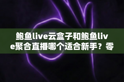 鲍鱼live云盒子和鲍鱼live聚合直播哪个适合新手?零基础用户的选择指南与全面对比 鲍鱼live云盒子和鲍鱼live聚合直播哪个适合新手?零基础用户的选择指南与全面对比