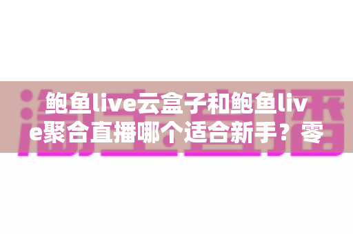 鲍鱼live云盒子和鲍鱼live聚合直播哪个适合新手?零基础用户的选择指南与全面对比 鲍鱼live云盒子和鲍鱼live聚合直播哪个适合新手?零基础用户的选择指南与全面对比