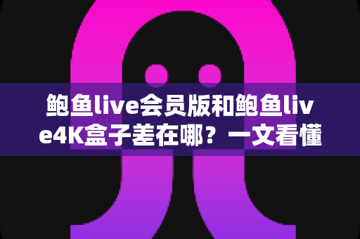 鲍鱼live会员版和鲍鱼live4K盒子差在哪?一文看懂两者核心差异与选购攻略 鲍鱼live会员版和鲍鱼live4K盒子差在哪?一文看懂两者核心差异与选购攻略
