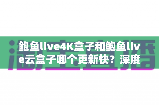 鲍鱼live4K盒子和鲍鱼live云盒子哪个更新快？深度对比解析与选购全指南