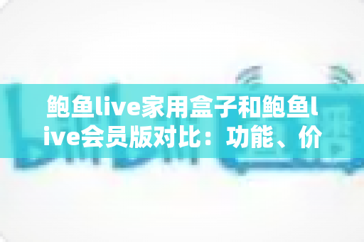 鲍鱼live家用盒子和鲍鱼live会员版对比:功能、价格与使用体验全方位解析 鲍鱼live家用盒子和鲍鱼live会员版对比:功能、价格与使用体验全方位解析