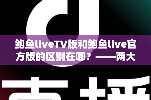鲍鱼liveTV版和鲍鱼live官方版的区别在哪？——两大版本核心差异全解析，帮你选对版本不踩坑