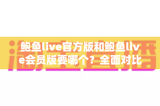 鲍鱼live官方版和鲍鱼live会员版要哪个？全面对比解析帮你做出最优选择