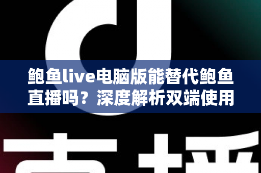 鲍鱼live电脑版能替代鲍鱼直播吗?深度解析双端使用差异与最佳选择方案 鲍鱼live电脑版能替代鲍鱼直播吗?深度解析双端使用差异与最佳选择方案