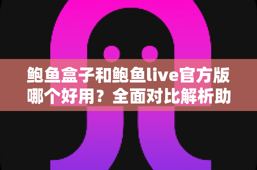 鲍鱼盒子和鲍鱼live官方版哪个好用？全面对比解析助你轻松做出选择