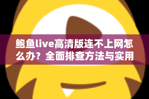 鲍鱼live高清版连不上网怎么办?全面排查方法与实用解决方案一站式指南 鲍鱼live高清版连不上网怎么办?全面排查方法与实用解决方案一站式指南