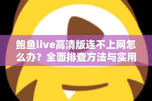 鲍鱼live高清版连不上网怎么办?全面排查方法与实用解决方案一站式指南 鲍鱼live高清版连不上网怎么办?全面排查方法与实用解决方案一站式指南