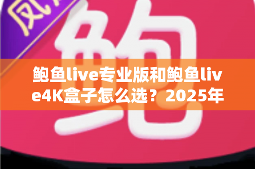 鲍鱼live专业版和鲍鱼live4K盒子怎么选？2025年家庭大屏娱乐选购指南：画质、配置、价格与适用人群全维度深度对比