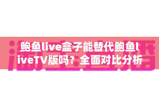 鲍鱼live盒子能替代鲍鱼liveTV版吗?全面对比分析与选购指南 鲍鱼live盒子能替代鲍鱼liveTV版吗?全面对比分析与选购指南