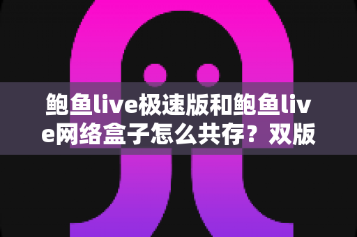 鲍鱼live极速版和鲍鱼live网络盒子怎么共存?双版本同机安装实用指南 鲍鱼live极速版和鲍鱼live网络盒子怎么共存?双版本同机安装实用指南