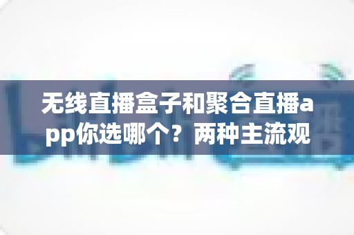 无线直播盒子和聚合直播app你选哪个？两种主流观播方案全维度深度对比，看完这篇再花钱不踩坑