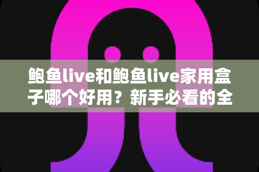 鲍鱼live和鲍鱼live家用盒子哪个好用？新手必看的全方位对比指南
