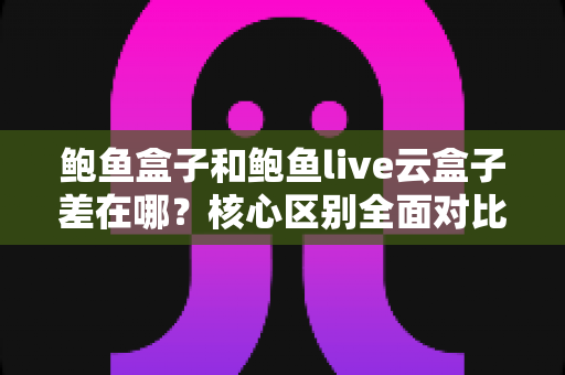 鲍鱼盒子和鲍鱼live云盒子差在哪?核心区别全面对比与选购避坑指南 鲍鱼盒子和鲍鱼live云盒子差在哪?核心区别全面对比与选购避坑指南